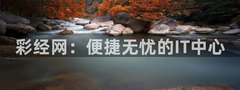 NG大舞台app下载：彩经网：便捷无忧的IT中心